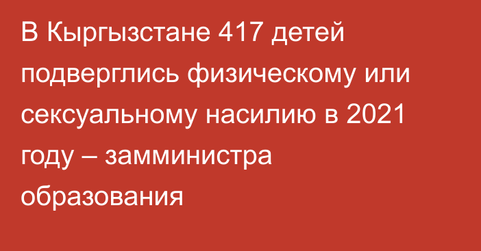 В Кыргызстане 417 детей подверглись физическому или сексуальному насилию в 2021 году – замминистра образования