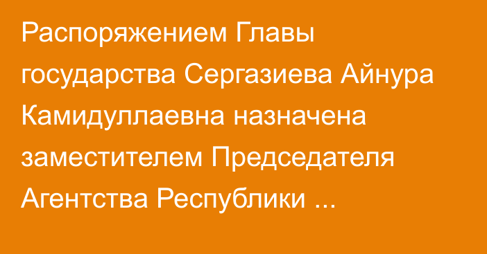 Распоряжением Главы государства Сергазиева Айнура Камидуллаевна назначена заместителем Председателя Агентства Республики Казахстан по делам государственной службы