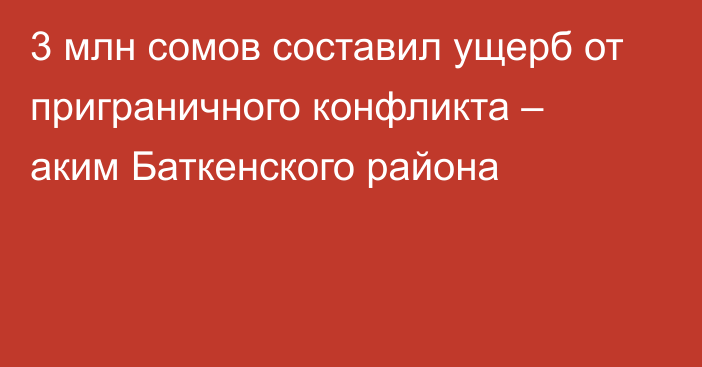 3 млн сомов составил ущерб от приграничного конфликта – аким Баткенского района