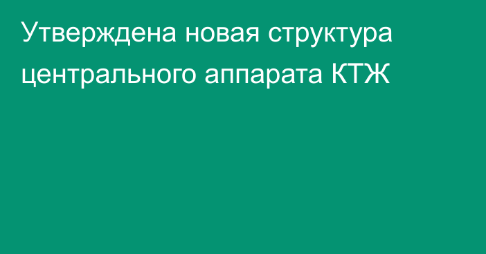 Утверждена новая структура центрального аппарата КТЖ