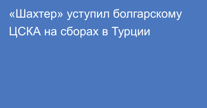 «Шахтер» уступил  болгарскому ЦСКА на сборах в Турции