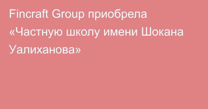 Fincraft Group приобрела «Частную школу имени Шокана Уалиханова»