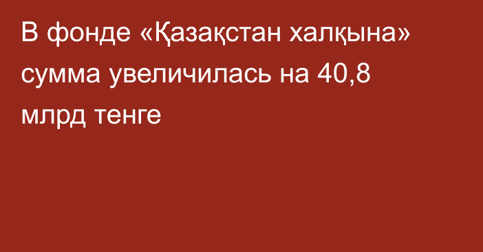 В фонде «Қазақстан халқына» сумма увеличилась на 40,8 млрд тенге