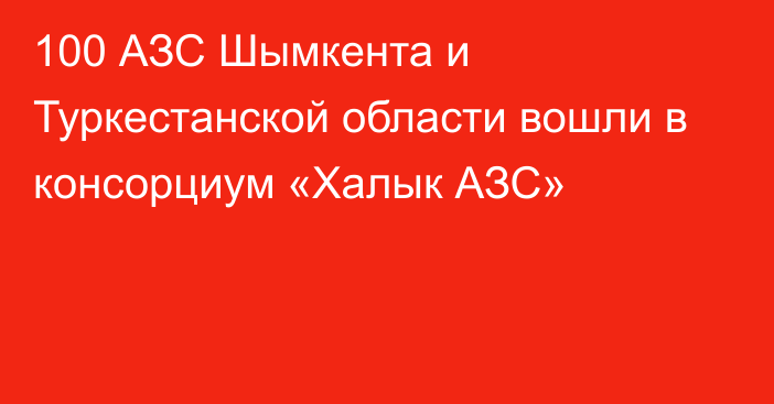 100 АЗС Шымкента и Туркестанской области вошли в консорциум «Халык АЗС»