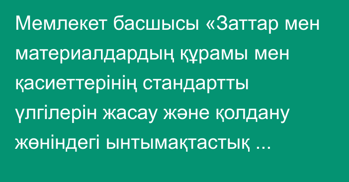 Мемлекет басшысы «Заттар мен материалдардың құрамы мен қасиеттерінің стандартты үлгілерін жасау және қолдану жөніндегі ынтымақтастық туралы келісімді ратификациялау туралы» Қазақстан Республикасының Заңына қол қойды