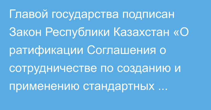 Главой государства подписан Закон Республики Казахстан «О ратификации Соглашения о сотрудничестве по созданию и применению стандартных образцов состава и свойств веществ и материалов»