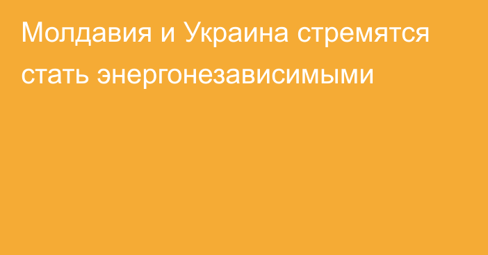 Молдавия и Украина стремятся стать энергонезависимыми