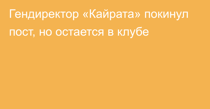 Гендиректор «Кайрата» покинул пост, но остается в клубе