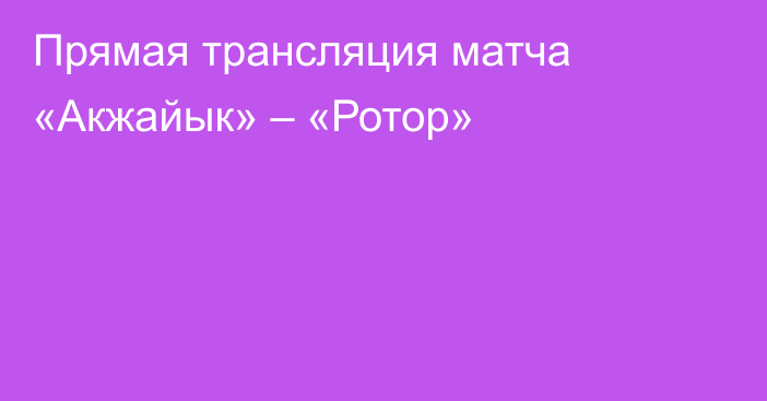 Прямая трансляция матча «Акжайык» – «Ротор»