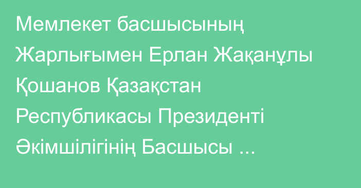 Мемлекет басшысының Жарлығымен Ерлан Жақанұлы Қошанов Қазақстан Республикасы Президенті Әкімшілігінің Басшысы лауазымынан басқа жұмысқа ауысуына байланысты босатылды