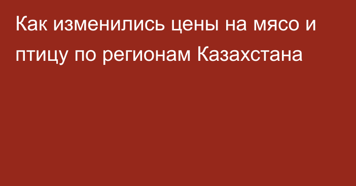 Как изменились цены на мясо и птицу по регионам Казахстана