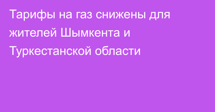 Тарифы на газ снижены для жителей Шымкента и Туркестанской области