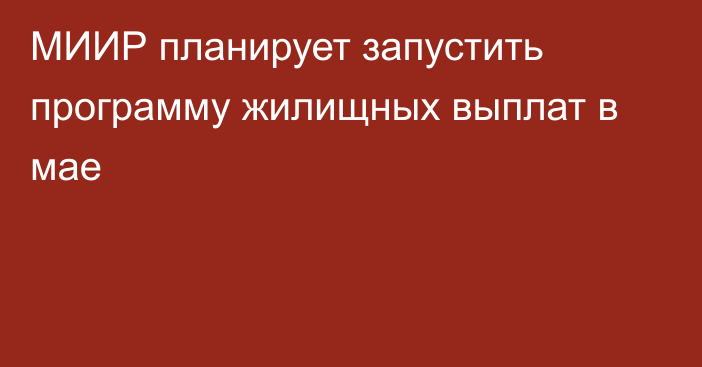 МИИР планирует запустить программу жилищных выплат в мае