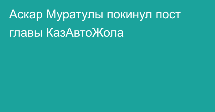 Аскар Муратулы покинул пост главы КазАвтоЖола