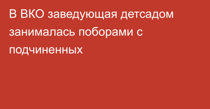 В ВКО заведующая детсадом занималась поборами с подчиненных