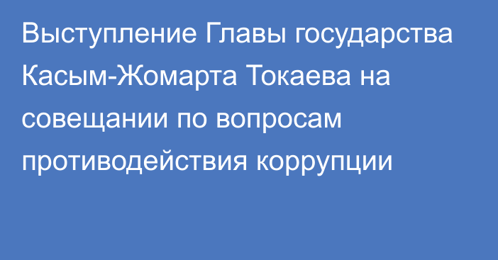 Выступление Главы государства Касым-Жомарта Токаева на совещании по вопросам противодействия коррупции