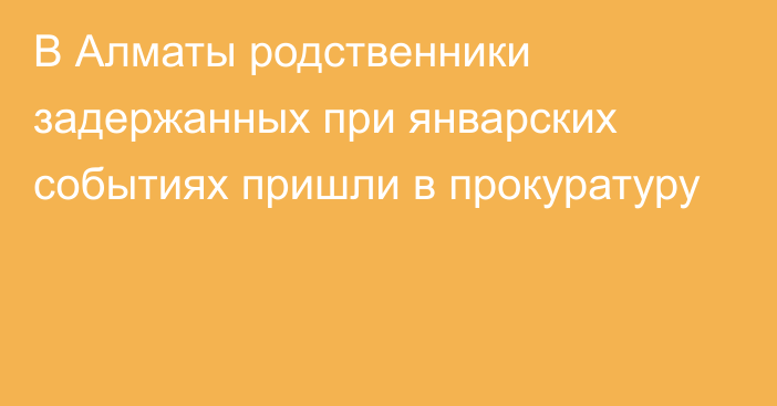 В Алматы родственники задержанных при январских событиях пришли в прокуратуру