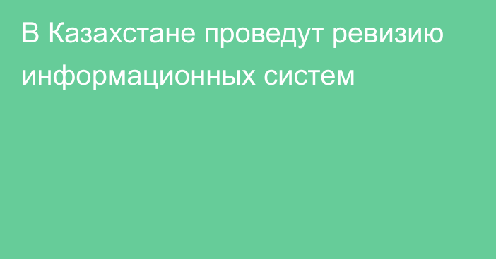 В Казахстане проведут ревизию информационных систем