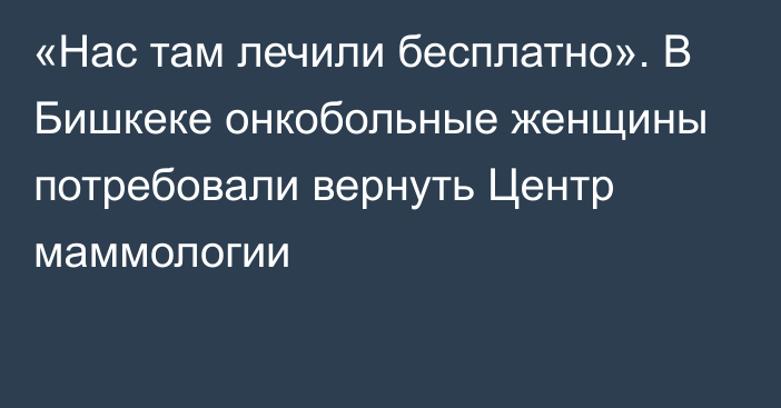 «Нас там лечили бесплатно». В Бишкеке онкобольные женщины потребовали вернуть Центр маммологии