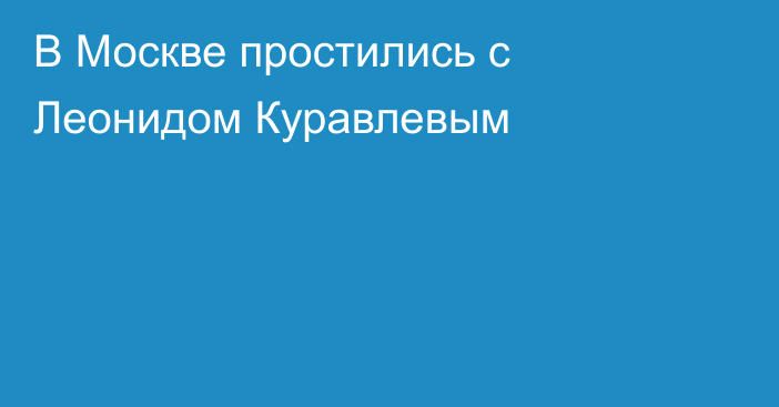 В Москве простились с Леонидом Куравлевым