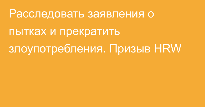 Расследовать заявления о пытках и прекратить злоупотребления. Призыв HRW