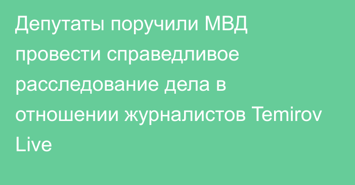 Депутаты поручили МВД провести справедливое расследование дела в отношении журналистов Temirov Live