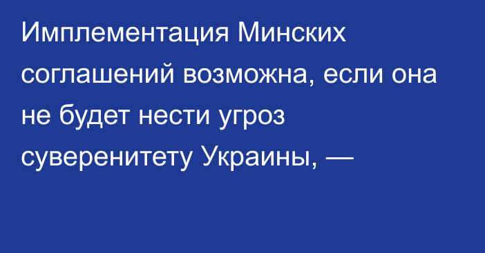 Имплементация Минских соглашений возможна, если она не будет нести угроз суверенитету Украины, —