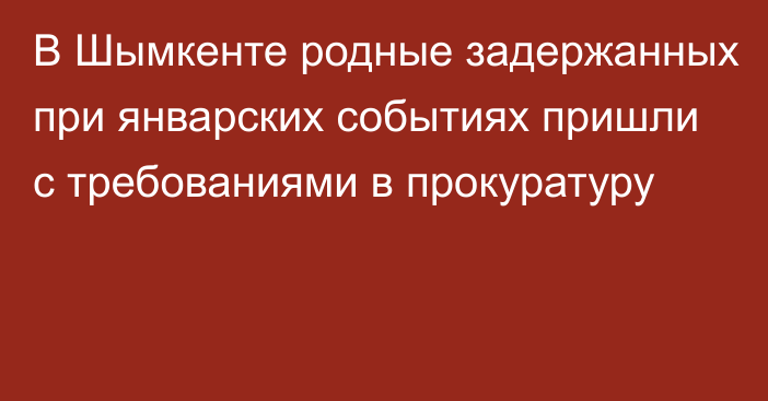 В Шымкенте родные задержанных при январских событиях пришли c требованиями в прокуратуру