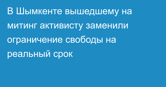 В Шымкенте вышедшему на митинг активисту заменили ограничение свободы на реальный срок