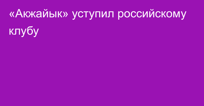 «Акжайык» уступил российскому клубу