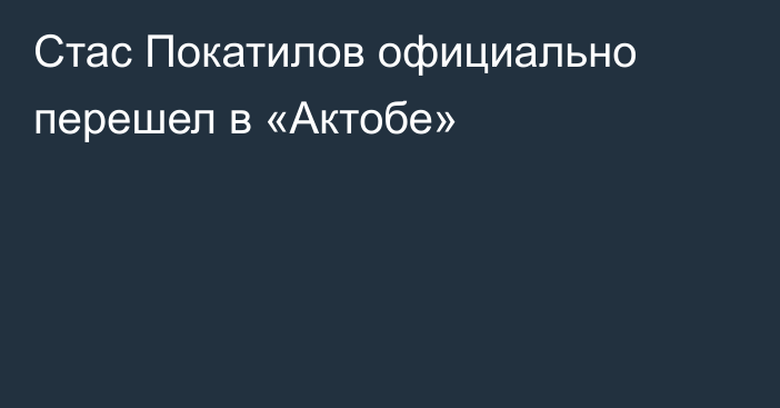 Стас Покатилов официально перешел в «Актобе»