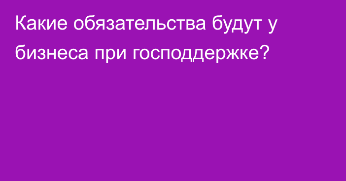 Какие обязательства будут у бизнеса при господдержке?