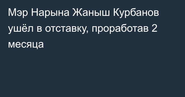 Мэр Нарына Жаныш Курбанов ушёл в отставку, проработав 2 месяца