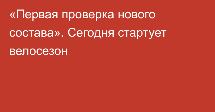 «Первая проверка нового состава». Сегодня стартует велосезон