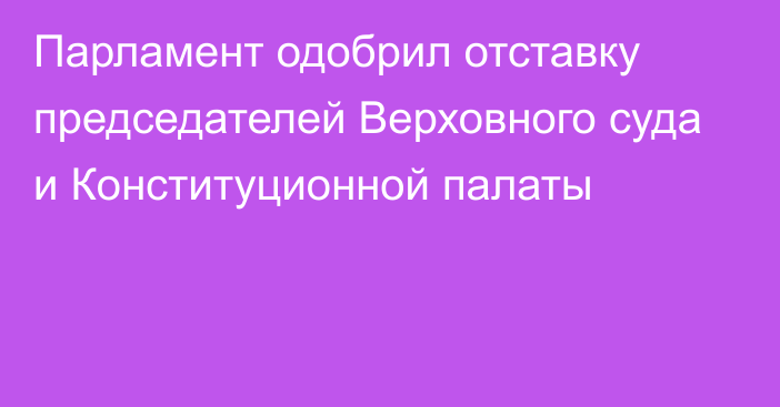 Парламент одобрил отставку председателей Верховного суда и Конституционной палаты