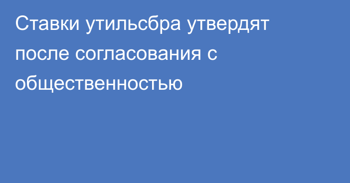 Ставки утильсбра утвердят после согласования с общественностью