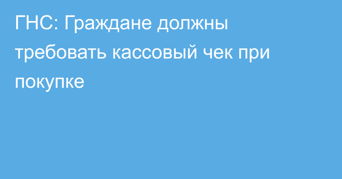 ГНС: Граждане должны требовать кассовый чек при покупке