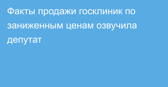 Факты продажи госклиник по заниженным ценам озвучила депутат