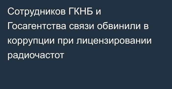 Сотрудников ГКНБ и Госагентства связи обвинили в коррупции при лицензировании радиочастот