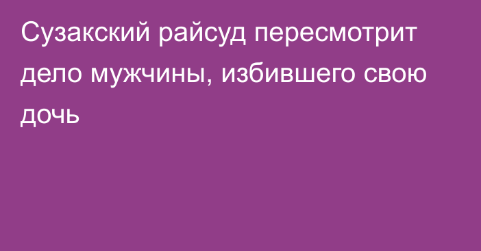 Сузакский райсуд пересмотрит дело мужчины, избившего свою дочь