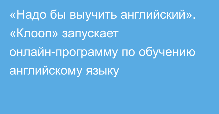 «Надо бы выучить английский». «Клооп» запускает онлайн-программу по обучению английскому языку