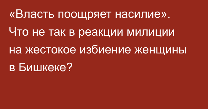 «Власть поощряет насилие». Что не так в реакции милиции на жестокое избиение женщины в Бишкеке?