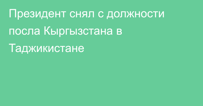 Президент снял с должности посла Кыргызстана в Таджикистане