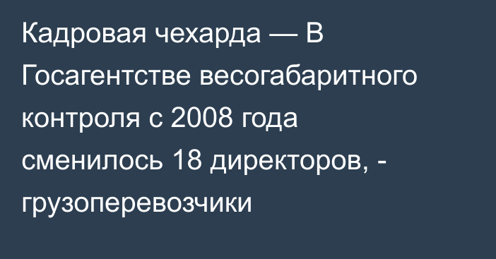 Кадровая чехарда — В Госагентстве весогабаритного контроля с 2008 года сменилось 18 директоров, - грузоперевозчики