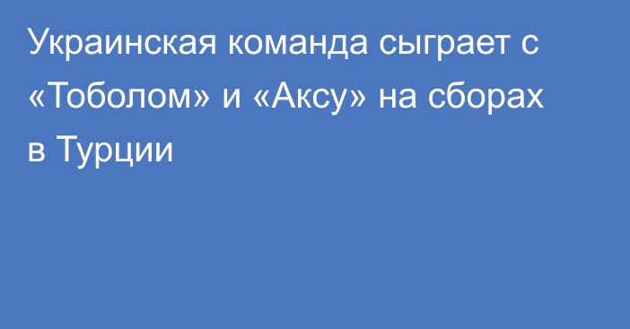 Украинская команда сыграет с «Тоболом» и «Аксу» на сборах в Турции