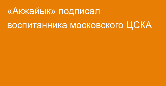 «Акжайык» подписал воспитанника московского ЦСКА