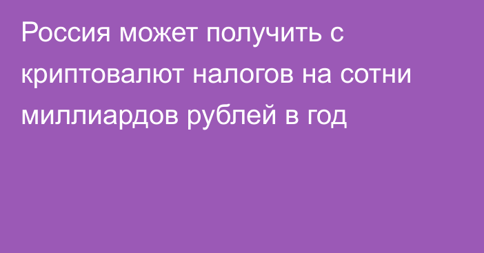 Россия может получить с криптовалют налогов на сотни миллиардов рублей в год