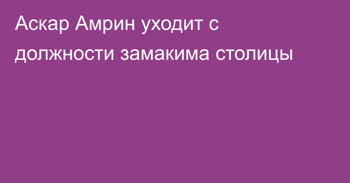 Аскар Амрин уходит с должности замакима столицы