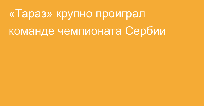 «Тараз» крупно проиграл команде чемпионата Сербии