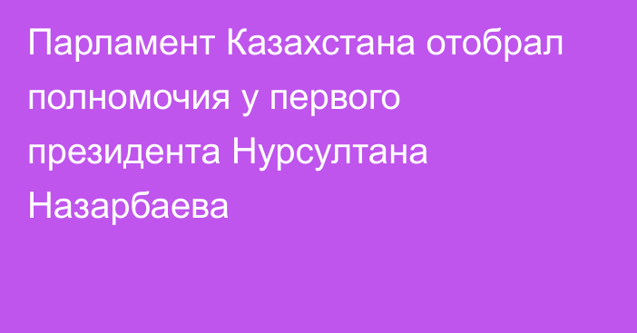 Парламент Казахстана отобрал полномочия у первого президента Нурсултана Назарбаева